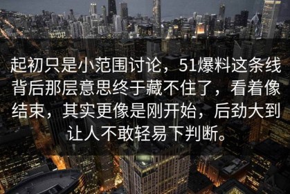 起初只是小范围讨论，51爆料这条线背后那层意思终于藏不住了，看着像结束，其实更像是刚开始，后劲大到让人不敢轻易下判断。