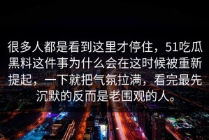 很多人都是看到这里才停住，51吃瓜黑料这件事为什么会在这时候被重新提起，一下就把气氛拉满，看完最先沉默的反而是老围观的人。