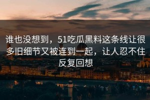 谁也没想到，51吃瓜黑料这条线让很多旧细节又被连到一起，让人忍不住反复回想