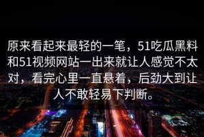 原来看起来最轻的一笔，51吃瓜黑料和51视频网站一出来就让人感觉不太对，看完心里一直悬着，后劲大到让人不敢轻易下判断。