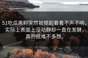51吃瓜黑料突然被提起看着不声不响，实际上表面上没动静却一直在发酵，真的很难不多想。