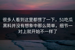 很多人看到这里都愣了一下，51吃瓜黑料并没有想象中那么简单，细节一对上就开始不一样了