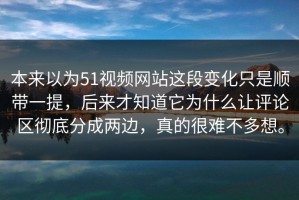 本来以为51视频网站这段变化只是顺带一提，后来才知道它为什么让评论区彻底分成两边，真的很难不多想。