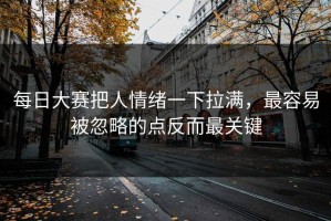 每日大赛把人情绪一下拉满，最容易被忽略的点反而最关键