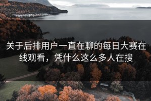 关于后排用户一直在聊的每日大赛在线观看，凭什么这么多人在搜
