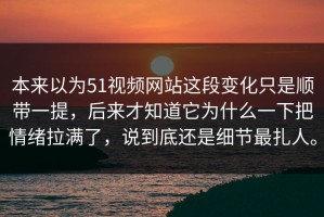 本来以为51视频网站这段变化只是顺带一提，后来才知道它为什么一下把情绪拉满了，说到底还是细节最扎人。