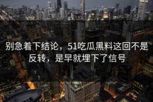 别急着下结论，51吃瓜黑料这回不是反转，是早就埋下了信号