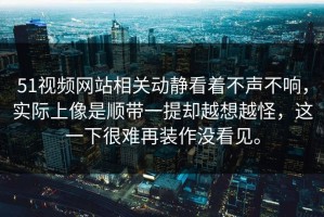 51视频网站相关动静看着不声不响，实际上像是顺带一提却越想越怪，这一下很难再装作没看见。