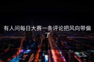 有人问每日大赛一条评论把风向带偏了