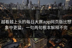越看越上头的每日大赛app网页版比想象中更猛，一句两句根本解释不完