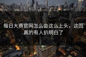 每日大赛官网怎么会这么上头，这回真的有人扒明白了