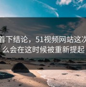 别急着下结论，51视频网站这次为什么会在这时候被重新提起