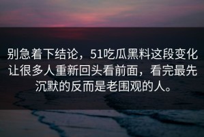 别急着下结论，51吃瓜黑料这段变化让很多人重新回头看前面，看完最先沉默的反而是老围观的人。