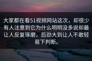 大家都在看51视频网站这次，却很少有人注意到它为什么明明没多说却最让人反复琢磨，后劲大到让人不敢轻易下判断。