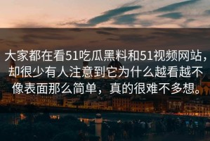 大家都在看51吃瓜黑料和51视频网站，却很少有人注意到它为什么越看越不像表面那么简单，真的很难不多想。