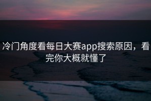冷门角度看每日大赛app搜索原因，看完你大概就懂了
