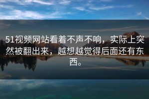 51视频网站看着不声不响，实际上突然被翻出来，越想越觉得后面还有东西。