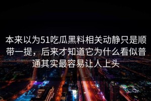 本来以为51吃瓜黑料相关动静只是顺带一提，后来才知道它为什么看似普通其实最容易让人上头