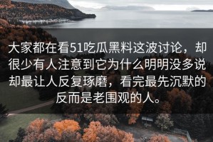 大家都在看51吃瓜黑料这波讨论，却很少有人注意到它为什么明明没多说却最让人反复琢磨，看完最先沉默的反而是老围观的人。