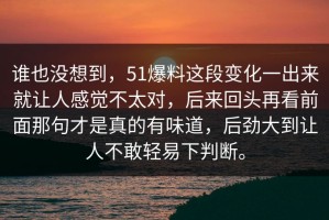谁也没想到，51爆料这段变化一出来就让人感觉不太对，后来回头再看前面那句才是真的有味道，后劲大到让人不敢轻易下判断。