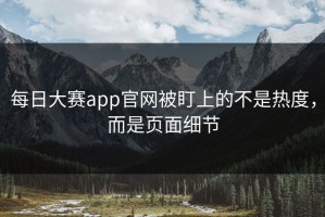 每日大赛app官网被盯上的不是热度，而是页面细节