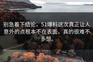别急着下结论，51爆料这次真正让人意外的点根本不在表面，真的很难不多想。
