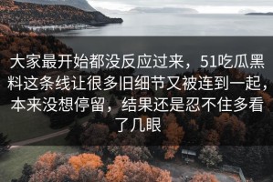 大家最开始都没反应过来，51吃瓜黑料这条线让很多旧细节又被连到一起，本来没想停留，结果还是忍不住多看了几眼