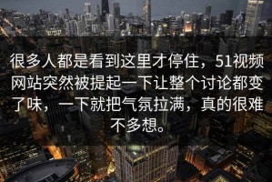 很多人都是看到这里才停住，51视频网站突然被提起一下让整个讨论都变了味，一下就把气氛拉满，真的很难不多想。