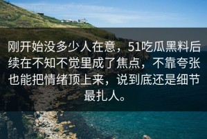 刚开始没多少人在意，51吃瓜黑料后续在不知不觉里成了焦点，不靠夸张也能把情绪顶上来，说到底还是细节最扎人。