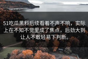 51吃瓜黑料后续看着不声不响，实际上在不知不觉里成了焦点，后劲大到让人不敢轻易下判断。