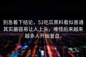 别急着下结论，51吃瓜黑料看似普通其实最容易让人上头，难怪后来越来越多人开始复盘。