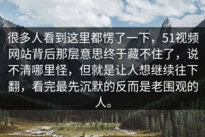 很多人看到这里都愣了一下，51视频网站背后那层意思终于藏不住了，说不清哪里怪，但就是让人想继续往下翻，看完最先沉默的反而是老围观的人。