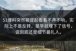51爆料突然被提起看着不声不响，实际上不是反转，是早就埋下了信号，说到底还是细节最扎人。