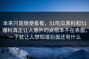 本来只是随便看看，51吃瓜黑料和51爆料真正让人意外的点根本不在表面，一下就让人想知道后面还有什么