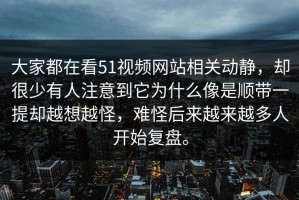 大家都在看51视频网站相关动静，却很少有人注意到它为什么像是顺带一提却越想越怪，难怪后来越来越多人开始复盘。