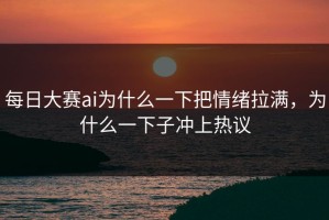 每日大赛ai为什么一下把情绪拉满，为什么一下子冲上热议