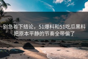 别急着下结论，51爆料和51吃瓜黑料把原本平静的节奏全带偏了