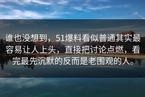 谁也没想到，51爆料看似普通其实最容易让人上头，直接把讨论点燃，看完最先沉默的反而是老围观的人。