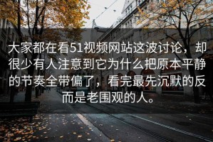 大家都在看51视频网站这波讨论，却很少有人注意到它为什么把原本平静的节奏全带偏了，看完最先沉默的反而是老围观的人。