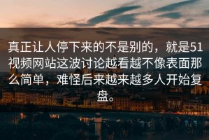 真正让人停下来的不是别的，就是51视频网站这波讨论越看越不像表面那么简单，难怪后来越来越多人开始复盘。