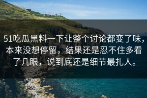 51吃瓜黑料一下让整个讨论都变了味，本来没想停留，结果还是忍不住多看了几眼，说到底还是细节最扎人。