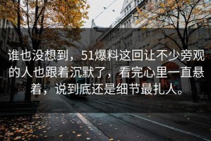 谁也没想到，51爆料这回让不少旁观的人也跟着沉默了，看完心里一直悬着，说到底还是细节最扎人。