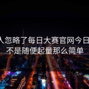 很多人忽略了每日大赛官网今日热度，不是随便起量那么简单