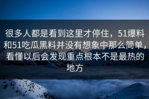 很多人都是看到这里才停住，51爆料和51吃瓜黑料并没有想象中那么简单，看懂以后会发现重点根本不是最热的地方