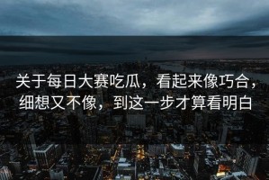 关于每日大赛吃瓜，看起来像巧合，细想又不像，到这一步才算看明白