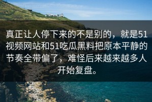 真正让人停下来的不是别的，就是51视频网站和51吃瓜黑料把原本平静的节奏全带偏了，难怪后来越来越多人开始复盘。