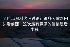 51吃瓜黑料这波讨论让很多人重新回头看前面，这次最有意思的偏偏是后半段。