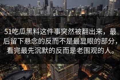 51吃瓜黑料这件事突然被翻出来，最后留下悬念的反而不是最显眼的部分，看完最先沉默的反而是老围观的人。