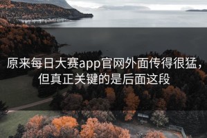 原来每日大赛app官网外面传得很猛，但真正关键的是后面这段
