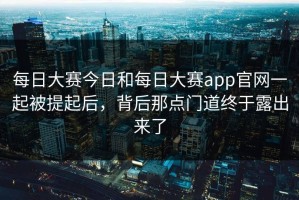 每日大赛今日和每日大赛app官网一起被提起后，背后那点门道终于露出来了
